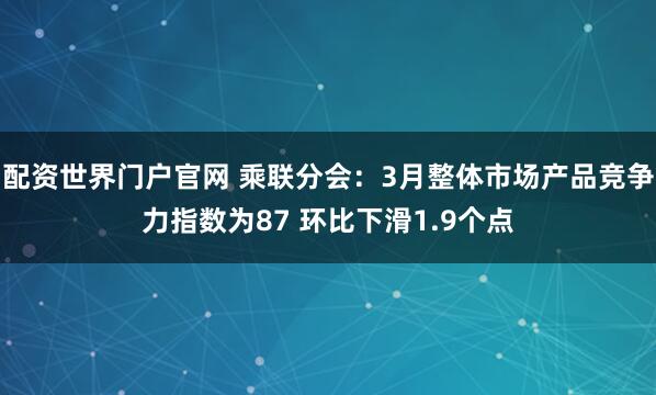 配资世界门户官网 乘联分会：3月整体市场产品竞争力指数为87 环比下滑1.9个点