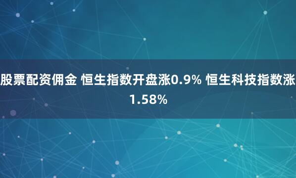 股票配资佣金 恒生指数开盘涨0.9% 恒生科技指数涨1.58%