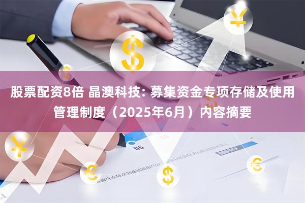 股票配资8倍 晶澳科技: 募集资金专项存储及使用管理制度（2025年6月）内容摘要