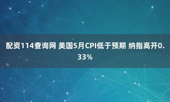配资114查询网 美国5月CPI低于预期 纳指高开0.33%