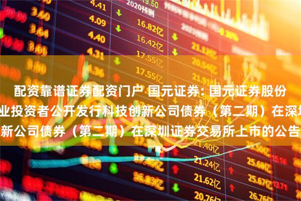 配资靠谱证券配资门户 国元证券: 国元证券股份有限公司2025年面向专业投资者公开发行科技创新公司债券（第二期）在深圳证券交易所上市的公告