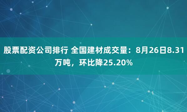 股票配资公司排行 全国建材成交量：8月26日8.31万吨，环比降25.20%
