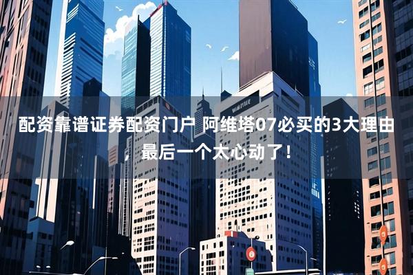 配资靠谱证券配资门户 阿维塔07必买的3大理由，最后一个太心动了！