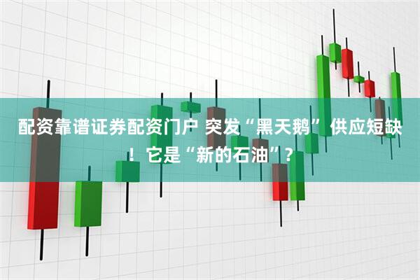 配资靠谱证券配资门户 突发“黑天鹅” 供应短缺！它是“新的石油”？