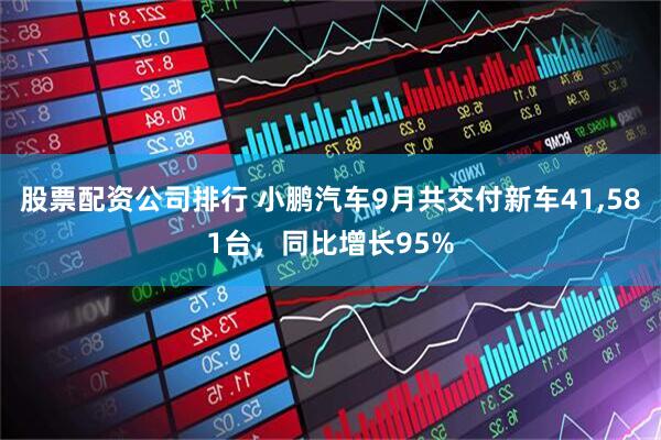 股票配资公司排行 小鹏汽车9月共交付新车41,581台，同比增长95%