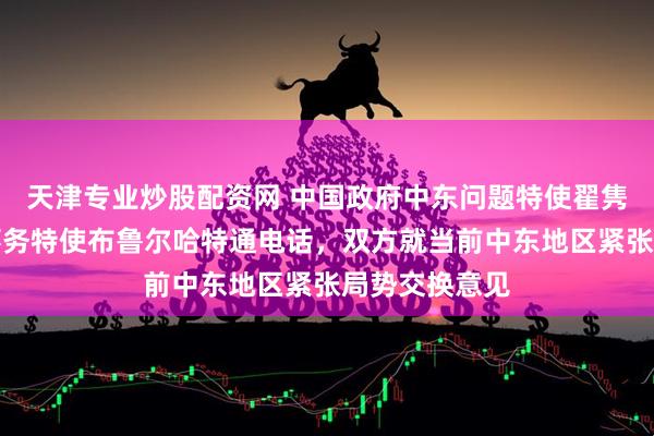 天津专业炒股配资网 中国政府中东问题特使翟隽同瑞士中东事务特使布鲁尔哈特通电话，双方就当前中东地区紧张局势交换意见